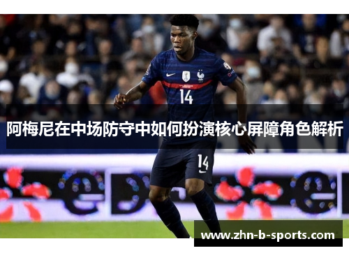 阿梅尼在中场防守中如何扮演核心屏障角色解析
