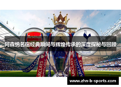 阿森纳名宿经典瞬间与辉煌传承的深度探秘与回顾