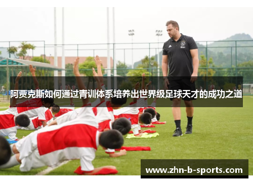阿贾克斯如何通过青训体系培养出世界级足球天才的成功之道