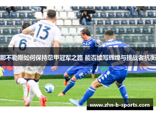 那不勒斯如何保持意甲冠军之路 能否续写辉煌与挑战者抗衡