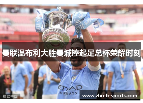 曼联温布利大胜曼城捧起足总杯荣耀时刻